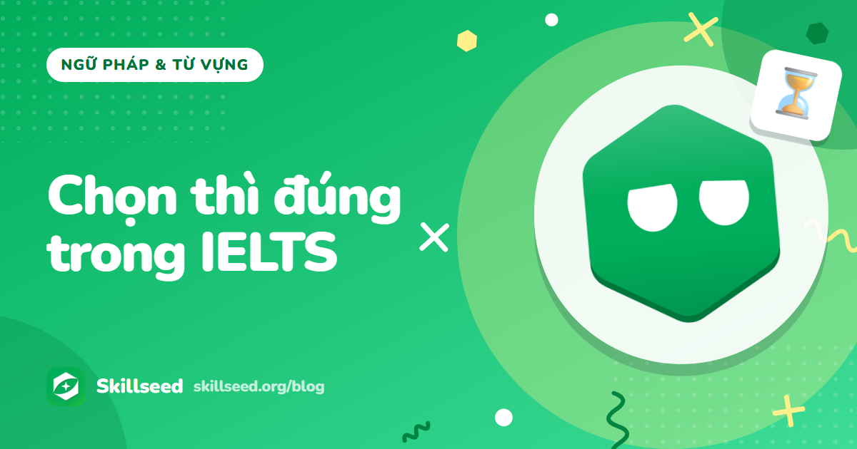 Các thì trong tiếng Anh cho IELTS: thì nào thật sự cần và dùng ở đâu