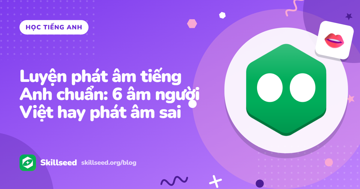 Luyện phát âm tiếng Anh chuẩn: 6 âm người Việt hay phát âm sai