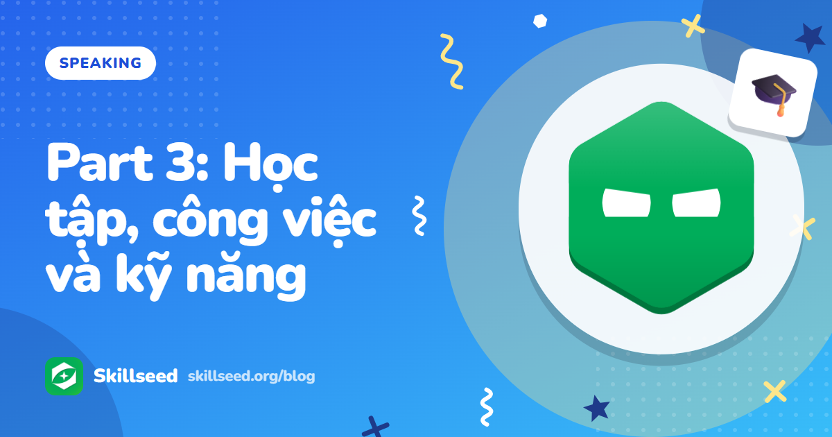Câu hỏi IELTS Speaking Part 3 chủ đề học tập, công việc và kỹ năng