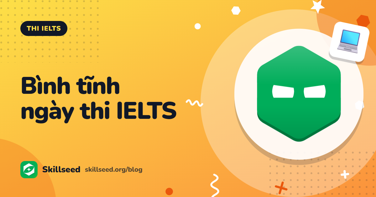 Kinh nghiệm đi thi IELTS trên máy: trước 1 tuần, ngày thi và trong phòng thi