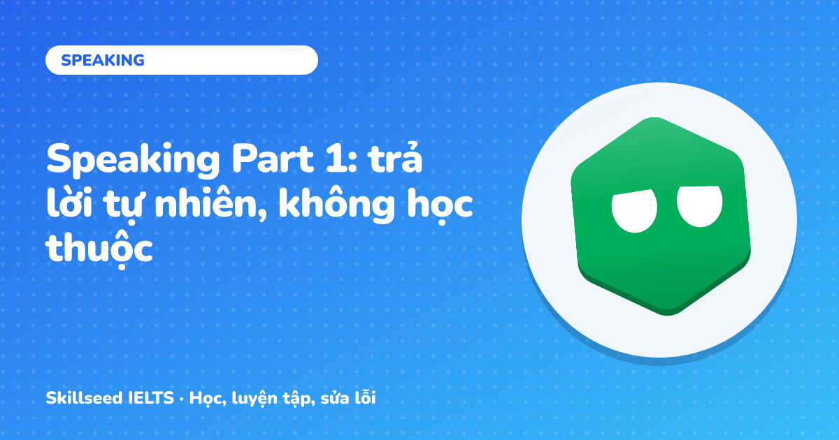 Speaking Part 1: trả lời tự nhiên, không học thuộc