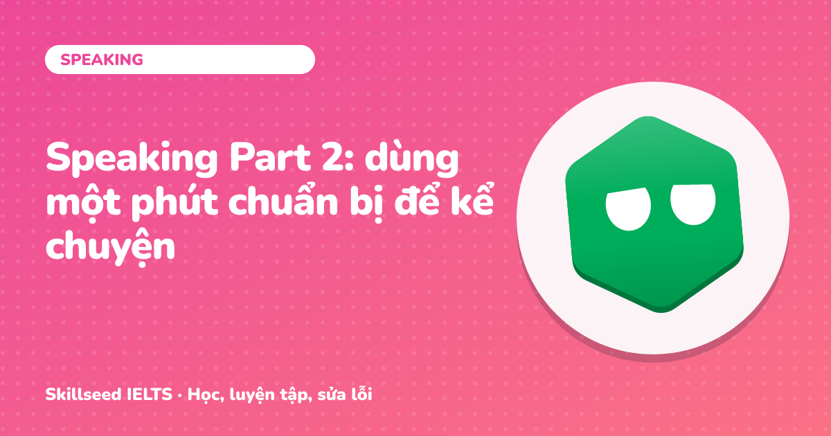 Speaking Part 2: dùng một phút chuẩn bị để kể chuyện