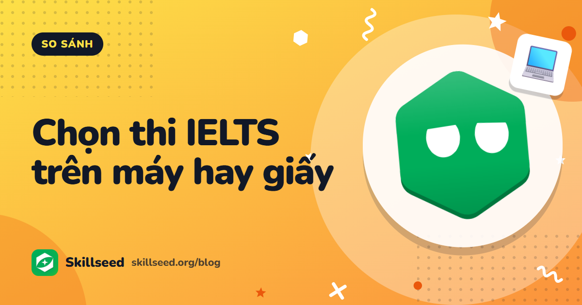 Nên thi IELTS trên máy hay trên giấy? So sánh để chọn